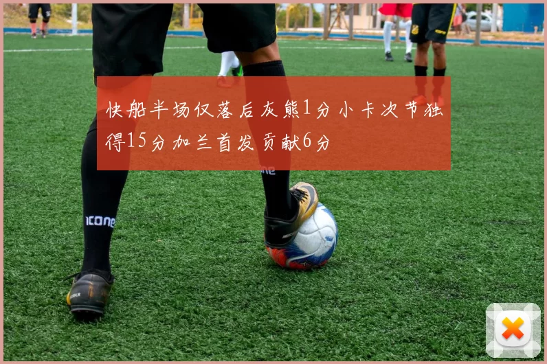 快船半场仅落后灰熊1分小卡次节独得15分加兰首发贡献6分