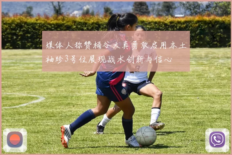 媒体人称赞桶谷大真勇敢启用本土袖珍3号位展现战术创新与信心