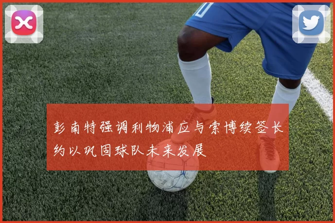 彭南特强调利物浦应与索博续签长约以巩固球队未来发展