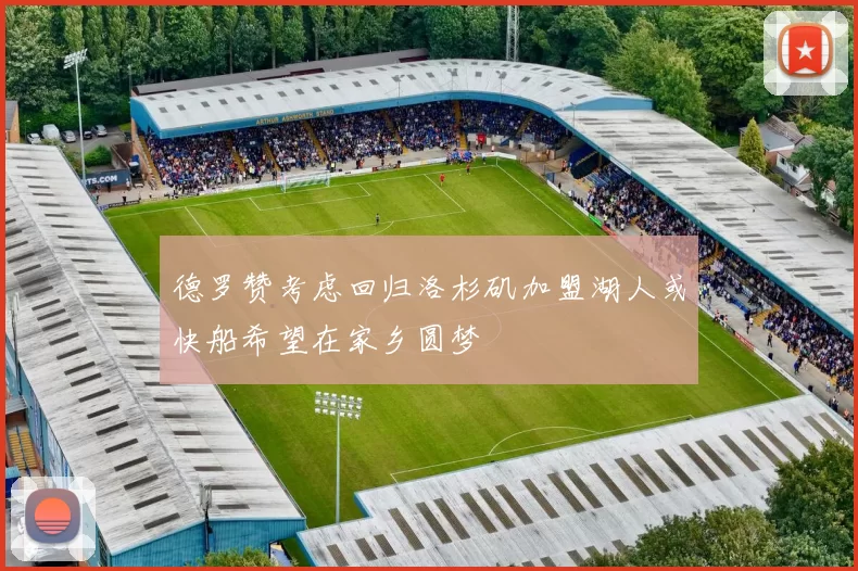 德罗赞考虑回归洛杉矶加盟湖人或快船希望在家乡圆梦