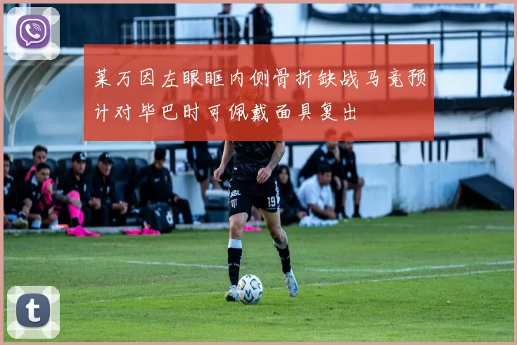 莱万因左眼眶内侧骨折缺战马竞预计对毕巴时可佩戴面具复出