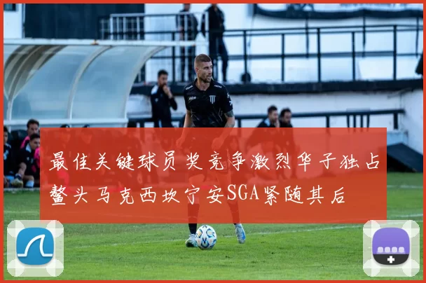 最佳关键球员奖竞争激烈华子独占鳌头马克西坎宁安SGA紧随其后