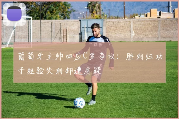 葡萄牙主帅回应C罗争议：胜利归功于经验失利却遭质疑