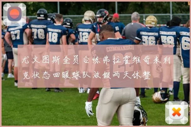尤文图斯全员合练弗拉霍维奇米利克状态回暖球队放假两天休整