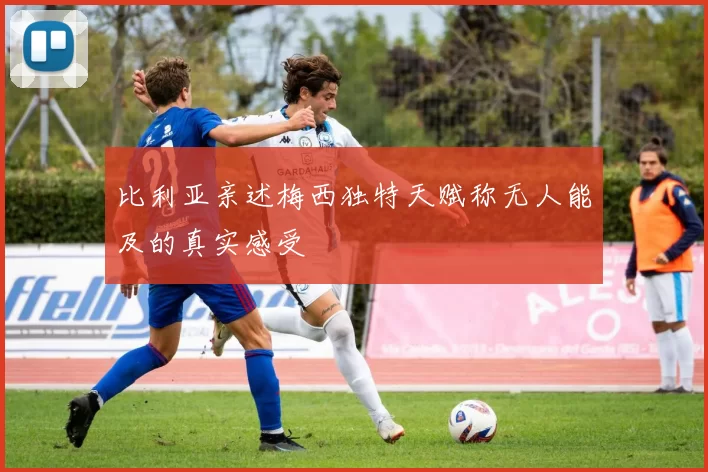 比利亚亲述梅西独特天赋称无人能及的真实感受