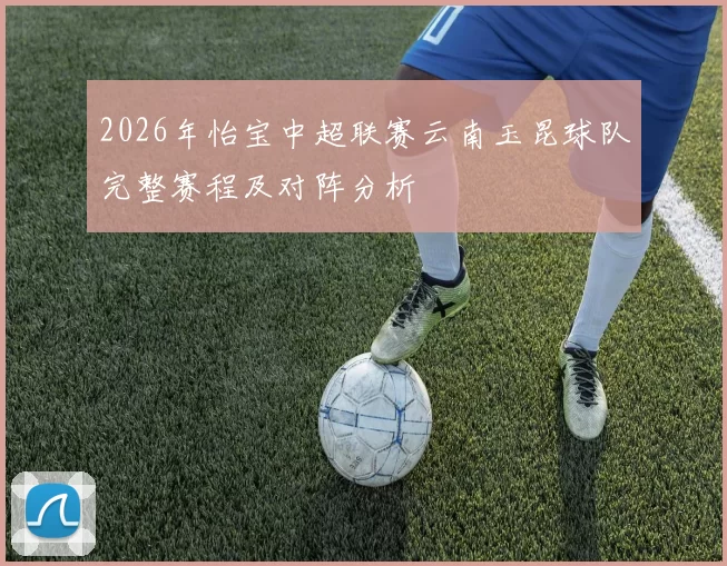 2026年怡宝中超联赛云南玉昆球队完整赛程及对阵分析