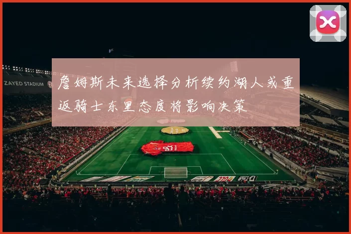 詹姆斯未来选择分析续约湖人或重返骑士东里态度将影响决策
