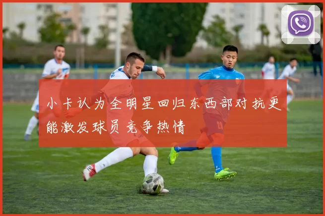 小卡认为全明星回归东西部对抗更能激发球员竞争热情