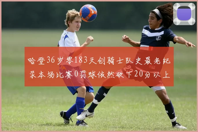 哈登36岁零183天创骑士队史最老纪录本场比赛0罚球依然砍下20分以上