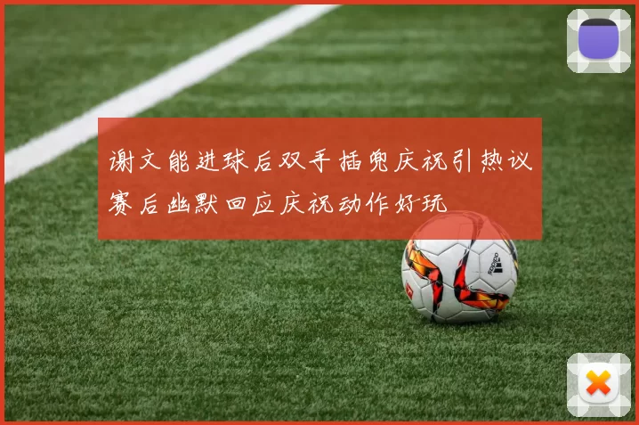 谢文能进球后双手插兜庆祝引热议赛后幽默回应庆祝动作好玩