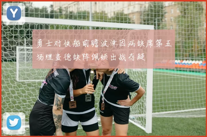 勇士对快船前瞻波津因病缺席第五场理查德缺阵佩顿出战存疑