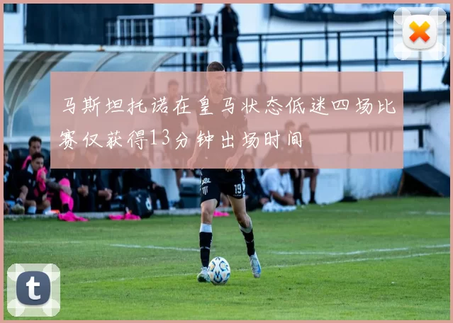 马斯坦托诺在皇马状态低迷四场比赛仅获得13分钟出场时间