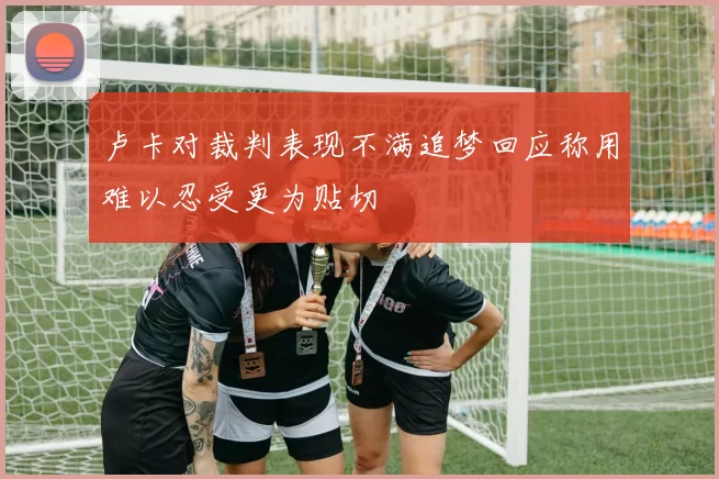 卢卡对裁判表现不满追梦回应称用难以忍受更为贴切