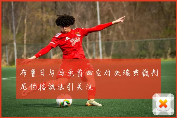 布鲁日与马竞首回合对决瑞典裁判尼伯格执法引关注