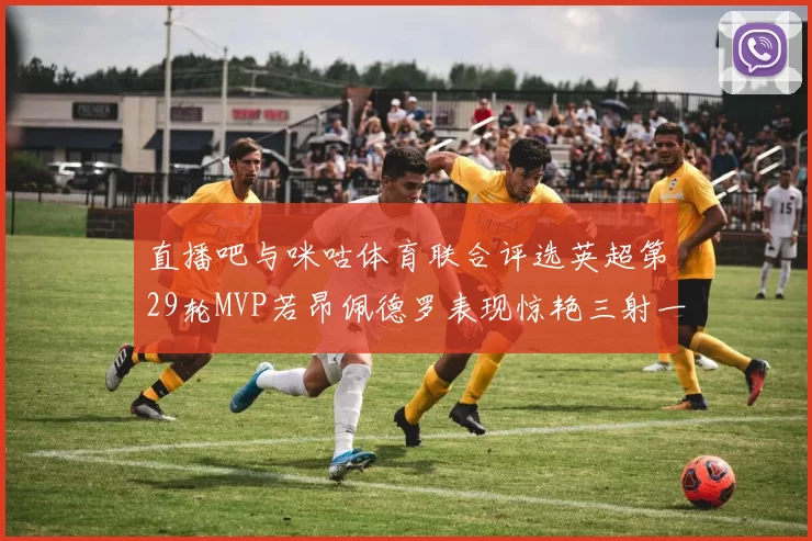 直播吧与咪咕体育联合评选英超第29轮MVP若昂佩德罗表现惊艳三射一传助球队获胜