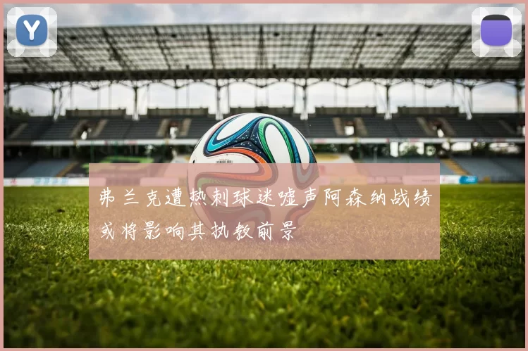 弗兰克遭热刺球迷嘘声阿森纳战绩或将影响其执教前景
