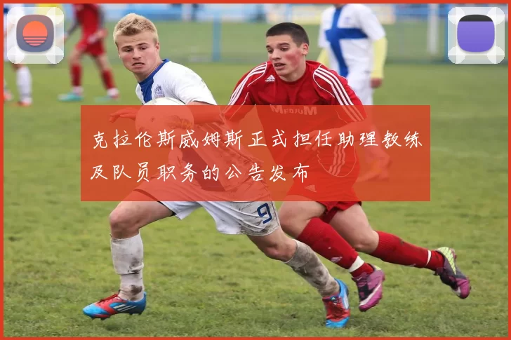 克拉伦斯威姆斯正式担任助理教练及队员职务的公告发布
