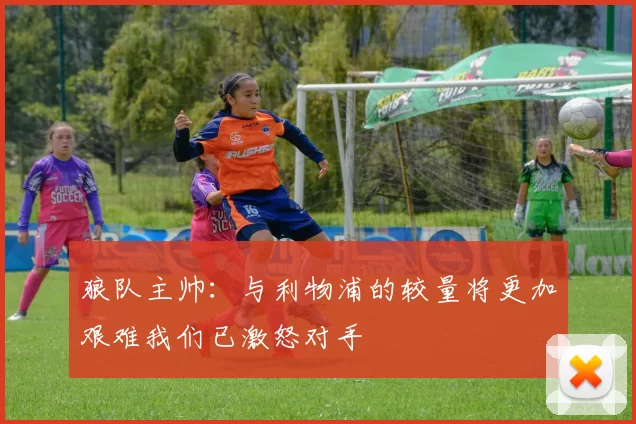 狼队主帅：与利物浦的较量将更加艰难我们已激怒对手