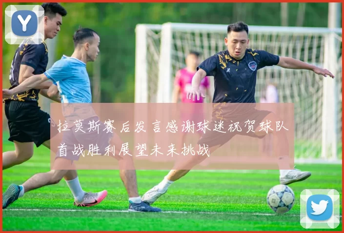 拉莫斯赛后发言感谢球迷祝贺球队首战胜利展望未来挑战
