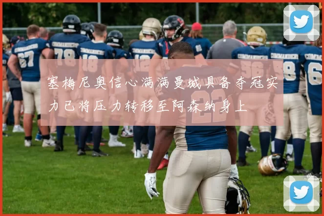 塞梅尼奥信心满满曼城具备夺冠实力已将压力转移至阿森纳身上