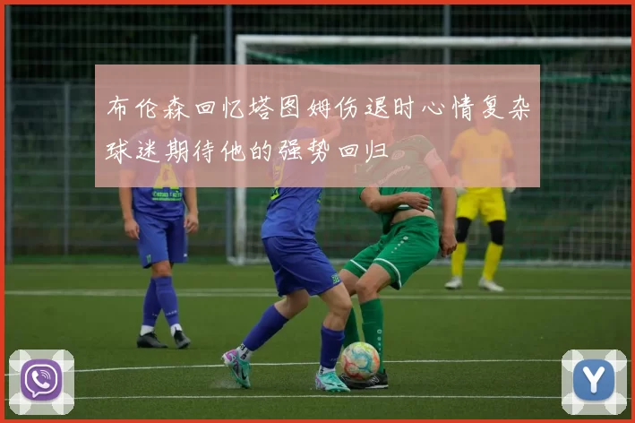 布伦森回忆塔图姆伤退时心情复杂球迷期待他的强势回归