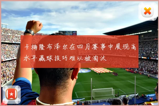 卡梅隆布泽尔在四月赛事中展现高水平赢球技巧难以被淘汰