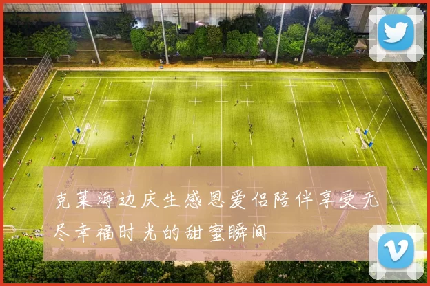克莱海边庆生感恩爱侣陪伴享受无尽幸福时光的甜蜜瞬间
