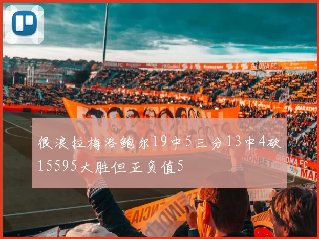 很浪拉梅洛鲍尔19中5三分13中4砍15595大胜但正负值5
