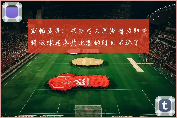 斯帕莱蒂：深知尤文图斯潜力即将释放球迷享受比赛的时刻不远了