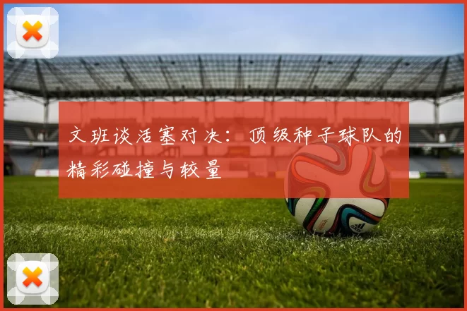 文班谈活塞对决：顶级种子球队的精彩碰撞与较量
