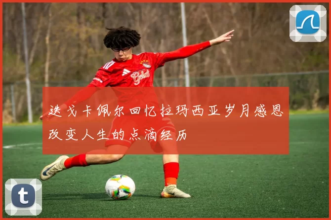 迭戈卡佩尔回忆拉玛西亚岁月感恩改变人生的点滴经历